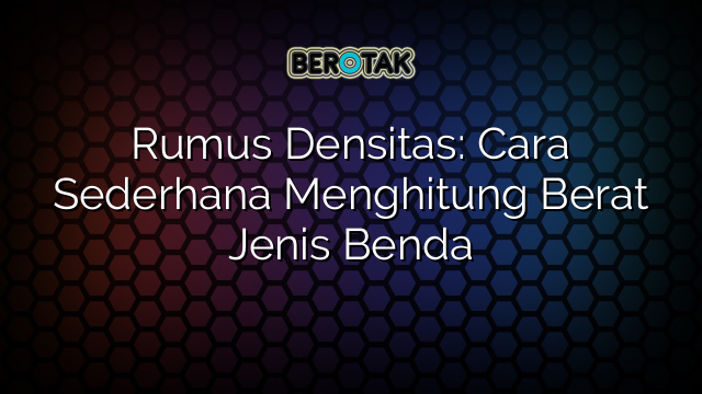 Rumus Densitas: Cara Sederhana Menghitung Berat Jenis Benda