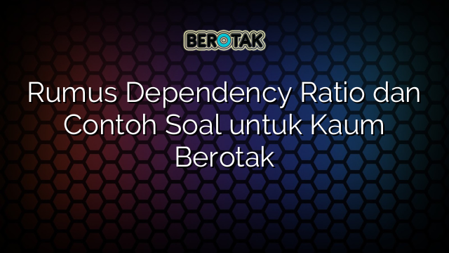 Rumus Dependency Ratio dan Contoh Soal untuk Kaum Berotak