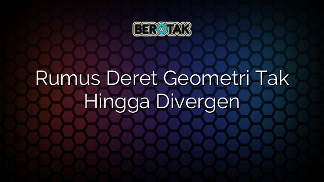 Rumus Deret Geometri Tak Hingga Divergen