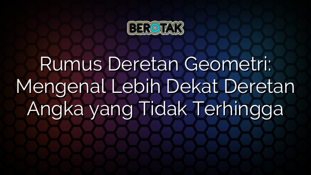 Rumus Deretan Geometri: Mengenal Lebih Dekat Deretan Angka yang Tidak Terhingga