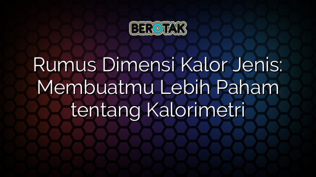 Rumus Dimensi Kalor Jenis: Membuatmu Lebih Paham tentang Kalorimetri