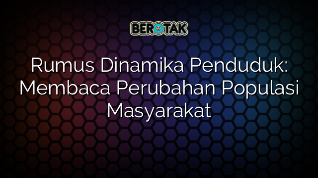 Rumus Dinamika Penduduk: Membaca Perubahan Populasi Masyarakat