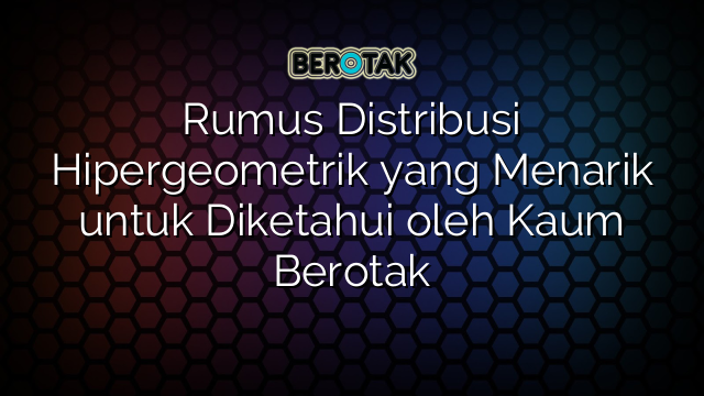 Rumus Distribusi Hipergeometrik yang Menarik untuk Diketahui oleh Kaum Berotak