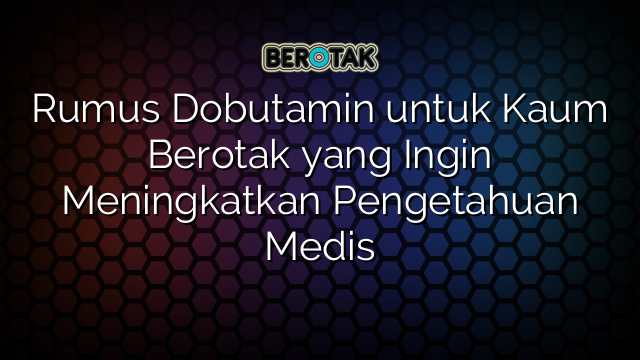 Rumus Dobutamin untuk Kaum Berotak yang Ingin Meningkatkan Pengetahuan Medis