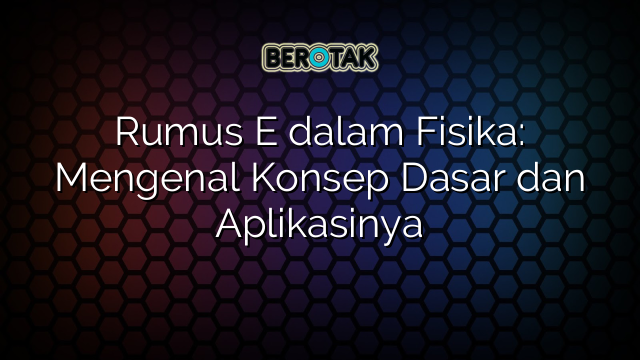 Rumus E dalam Fisika: Mengenal Konsep Dasar dan Aplikasinya