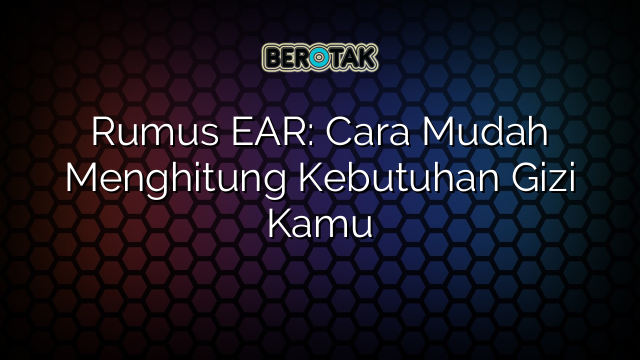 Rumus EAR: Cara Mudah Menghitung Kebutuhan Gizi Kamu