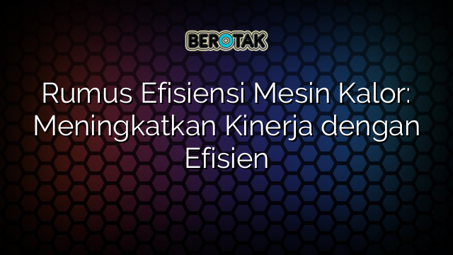 Rumus Efisiensi Mesin Kalor: Meningkatkan Kinerja dengan Efisien