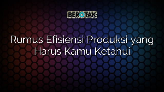 Rumus Efisiensi Produksi yang Harus Kamu Ketahui