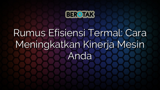 Rumus Efisiensi Termal: Cara Meningkatkan Kinerja Mesin Anda