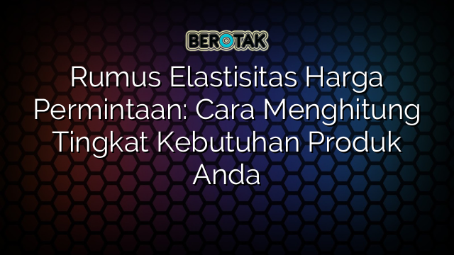 Rumus Elastisitas Harga Permintaan: Cara Menghitung Tingkat Kebutuhan Produk Anda