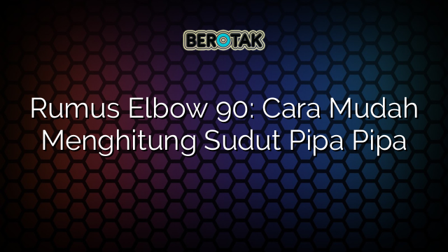 Rumus Elbow 90: Cara Mudah Menghitung Sudut Pipa Pipa