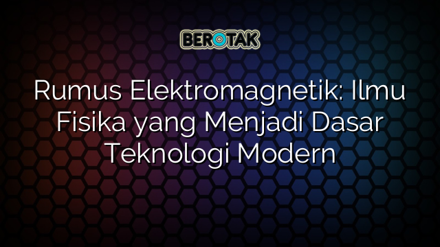 Rumus Elektromagnetik: Ilmu Fisika yang Menjadi Dasar Teknologi Modern