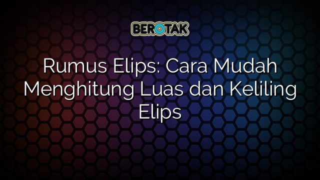 Rumus Elips: Cara Mudah Menghitung Luas dan Keliling Elips