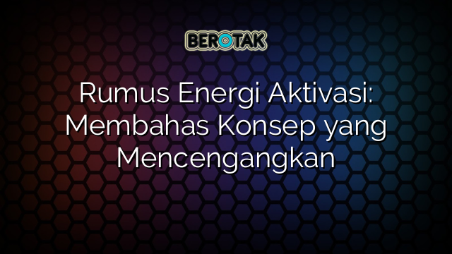 Rumus Energi Aktivasi: Membahas Konsep yang Mencengangkan