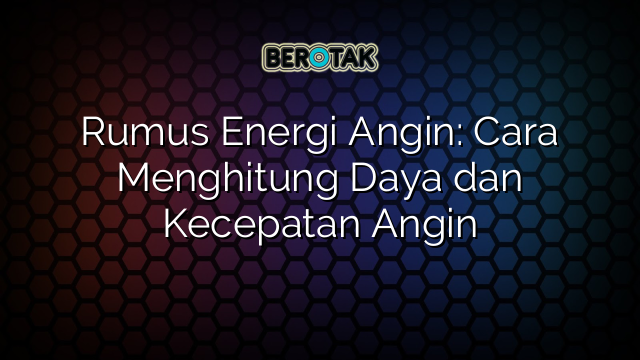 Rumus Energi Angin: Cara Menghitung Daya dan Kecepatan Angin