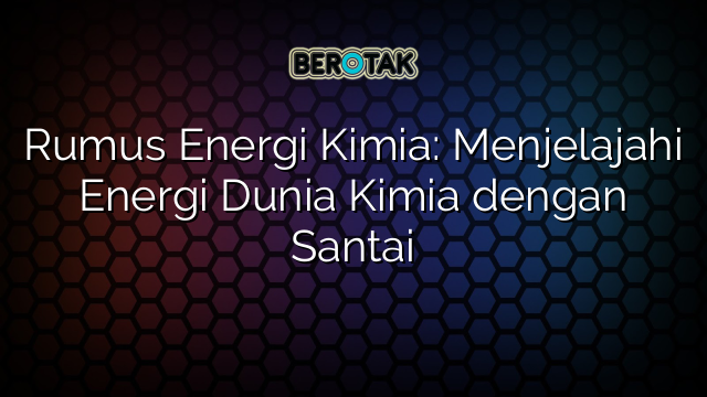 Rumus Energi Kimia: Menjelajahi Energi Dunia Kimia dengan Santai