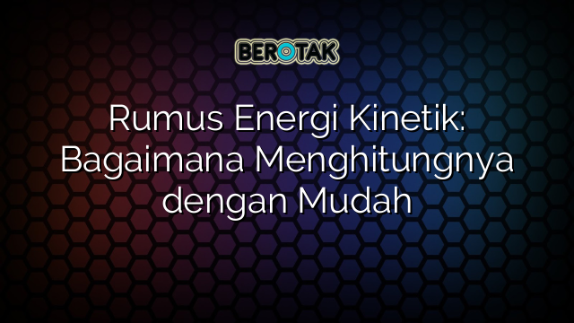 Rumus Energi Kinetik: Bagaimana Menghitungnya dengan Mudah