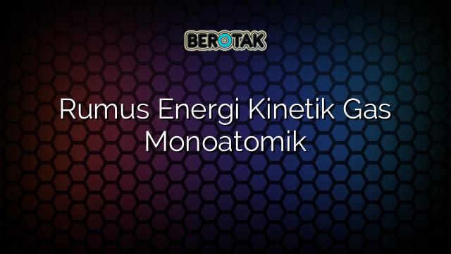 Rumus Energi Kinetik Gas Monoatomik