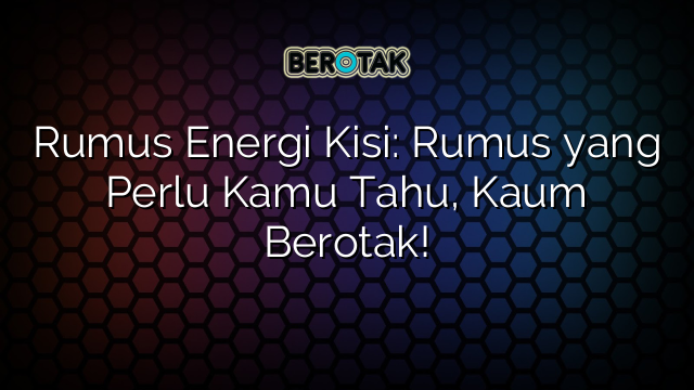 Rumus Energi Kisi: Rumus yang Perlu Kamu Tahu, Kaum Berotak!