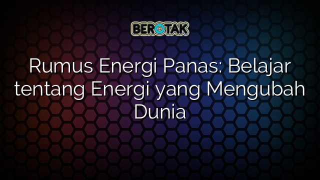 Rumus Energi Panas: Belajar tentang Energi yang Mengubah Dunia