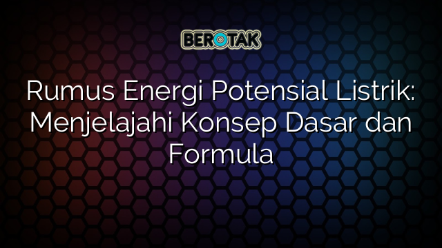 Rumus Energi Potensial Listrik: Menjelajahi Konsep Dasar dan Formula