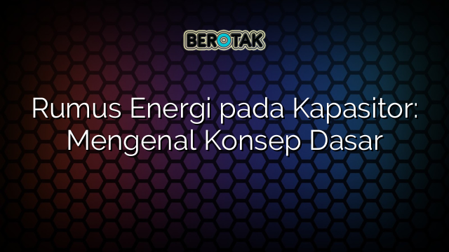 Rumus Energi pada Kapasitor: Mengenal Konsep Dasar