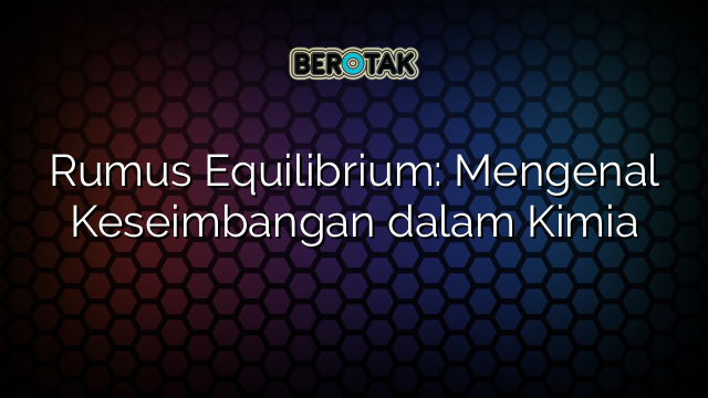 Rumus Equilibrium: Mengenal Keseimbangan dalam Kimia