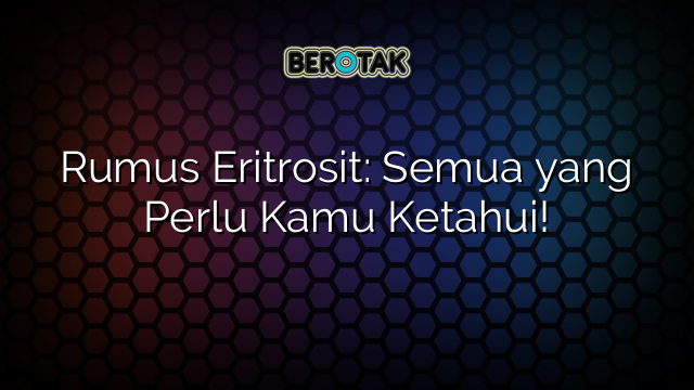 Rumus Eritrosit: Semua yang Perlu Kamu Ketahui!