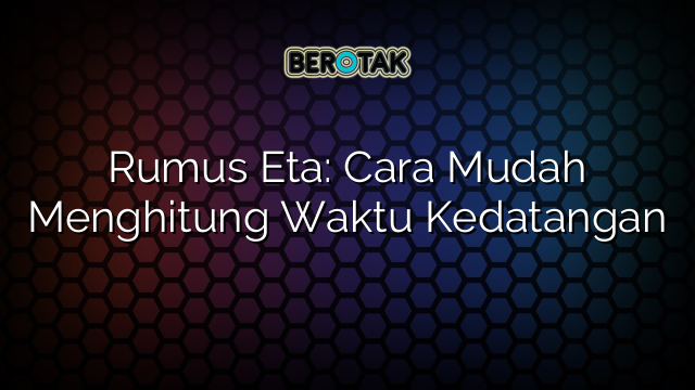 Rumus Eta: Cara Mudah Menghitung Waktu Kedatangan