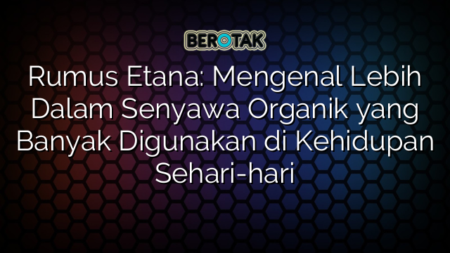 Rumus Etana: Mengenal Lebih Dalam Senyawa Organik yang Banyak Digunakan di Kehidupan Sehari-hari