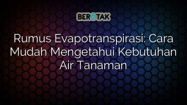 Rumus Evapotranspirasi: Cara Mudah Mengetahui Kebutuhan Air Tanaman