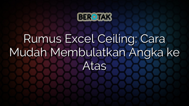 Rumus Excel Ceiling: Cara Mudah Membulatkan Angka ke Atas