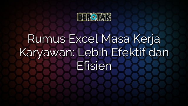 Rumus Excel Masa Kerja Karyawan: Lebih Efektif dan Efisien