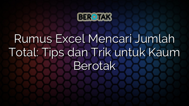 Rumus Excel Mencari Jumlah Total: Tips dan Trik untuk Kaum Berotak