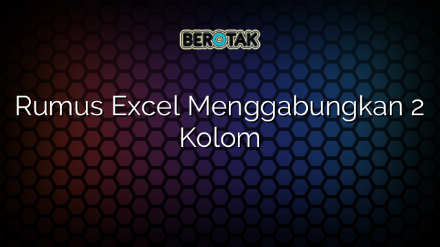 Rumus Excel Menggabungkan 2 Kolom