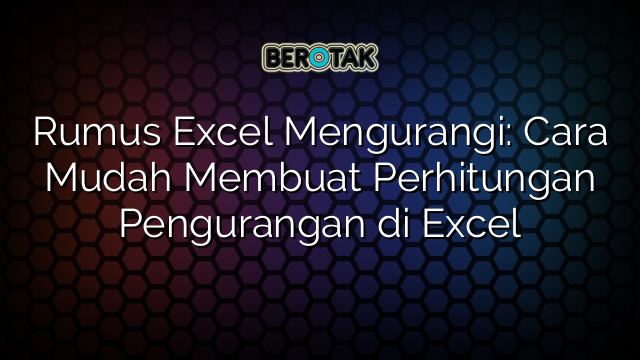 Rumus Excel Mengurangi: Cara Mudah Membuat Perhitungan Pengurangan di Excel