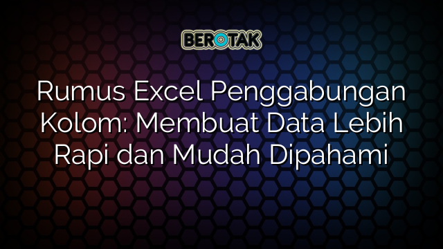 Rumus Excel Penggabungan Kolom: Membuat Data Lebih Rapi dan Mudah Dipahami