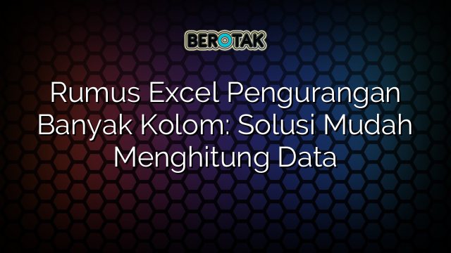 Rumus Excel Pengurangan Banyak Kolom: Solusi Mudah Menghitung Data