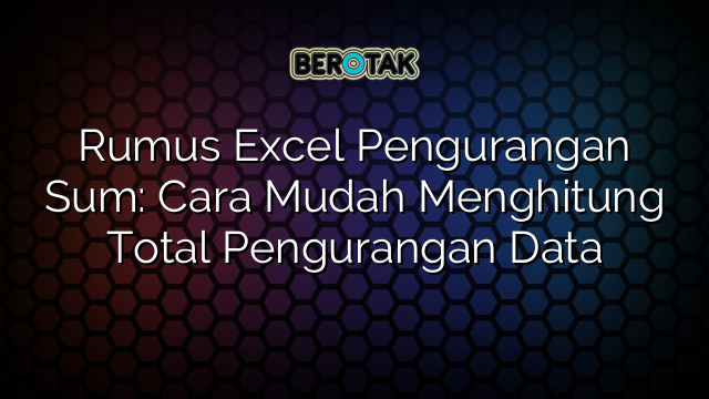 Rumus Excel Pengurangan Sum: Cara Mudah Menghitung Total Pengurangan Data