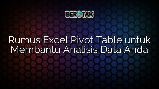 Rumus Excel Pivot Table untuk Membantu Analisis Data Anda