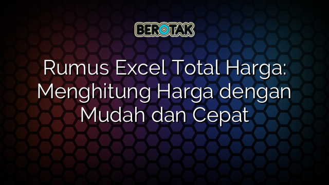 Rumus Excel Total Harga: Menghitung Harga dengan Mudah dan Cepat