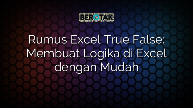 Rumus Excel True False: Membuat Logika di Excel dengan Mudah