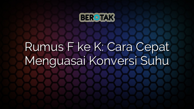 Rumus F ke K: Cara Cepat Menguasai Konversi Suhu