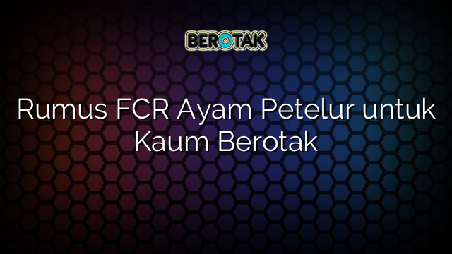 Rumus FCR Ayam Petelur untuk Kaum Berotak