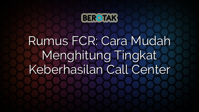 Rumus FCR: Cara Mudah Menghitung Tingkat Keberhasilan Call Center