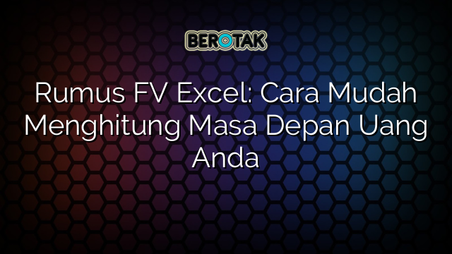 Rumus FV Excel: Cara Mudah Menghitung Masa Depan Uang Anda