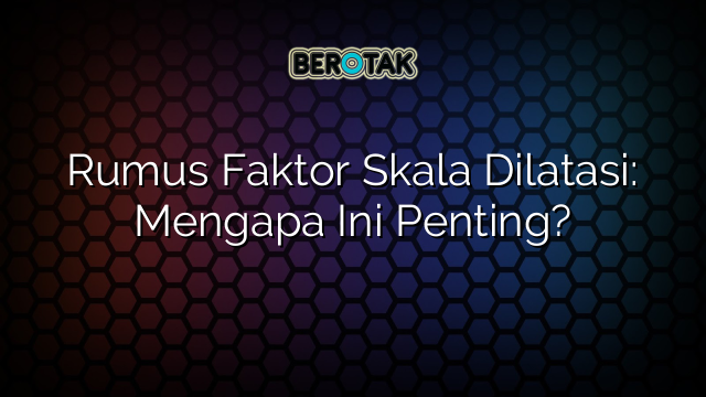 Rumus Faktor Skala Dilatasi: Mengapa Ini Penting?