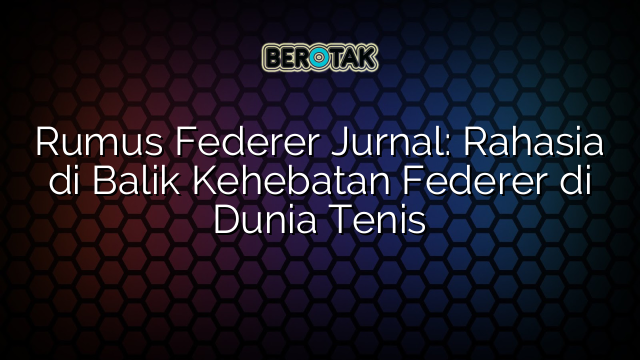 Rumus Federer Jurnal: Rahasia di Balik Kehebatan Federer di Dunia Tenis