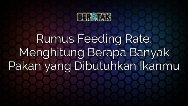 Rumus Feeding Rate: Menghitung Berapa Banyak Pakan yang Dibutuhkan Ikanmu