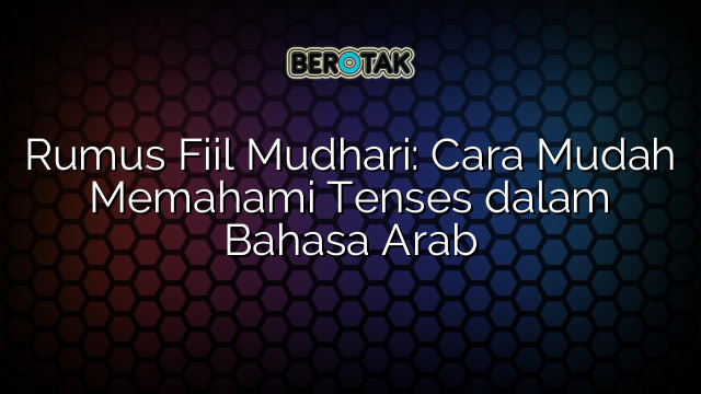 Rumus Fiil Mudhari: Cara Mudah Memahami Tenses dalam Bahasa Arab